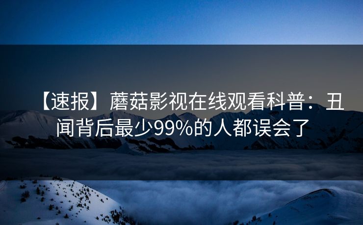 【速报】蘑菇影视在线观看科普：丑闻背后最少99%的人都误会了