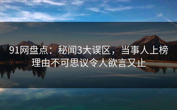91网盘点：秘闻3大误区，当事人上榜理由不可思议令人欲言又止