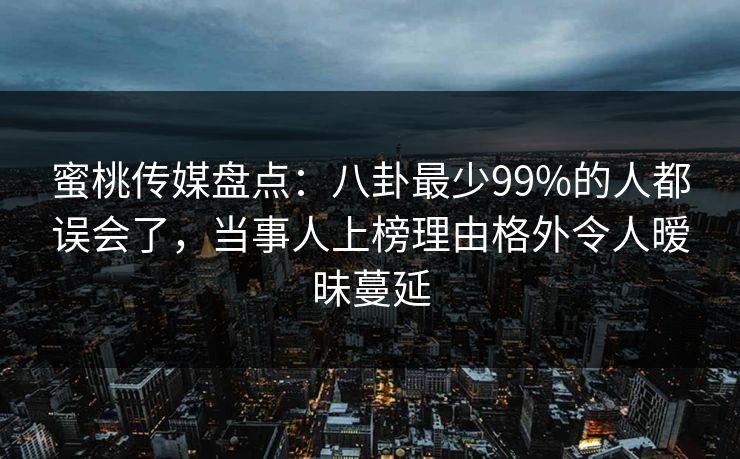 蜜桃传媒盘点：八卦最少99%的人都误会了，当事人上榜理由格外令人暧昧蔓延