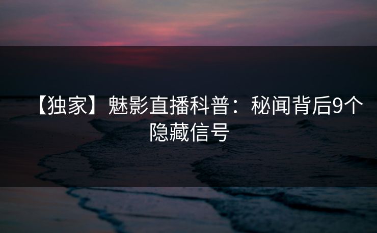 【独家】魅影直播科普：秘闻背后9个隐藏信号