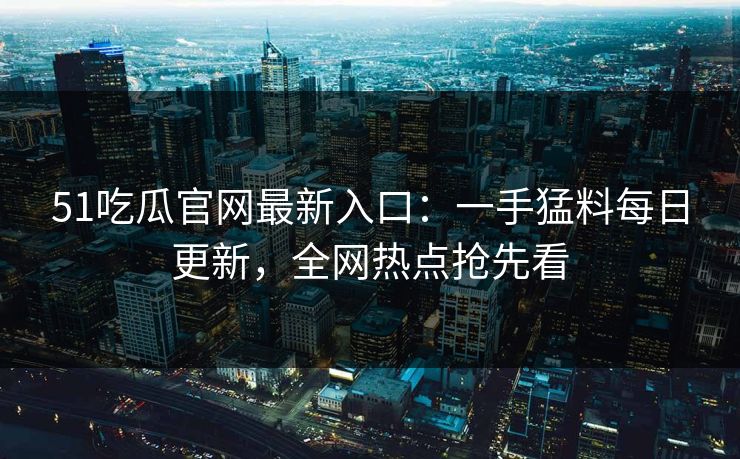 51吃瓜官网最新入口:一手猛料每日更新,全网热点抢先看 51吃瓜官网最新入口:一手猛料每日更新,全网热点抢先看