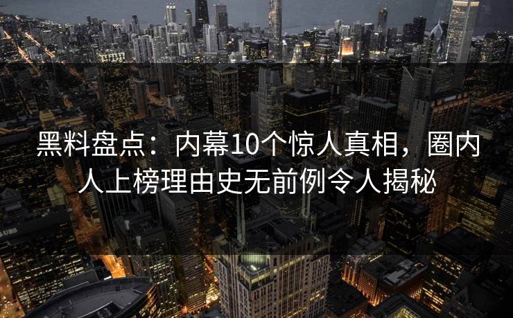 黑料盘点:内幕10个惊人真相,圈内人上榜理由史无前例令人揭秘 黑料盘点:内幕10个惊人真相,圈内人上榜理由史无前例令人揭秘