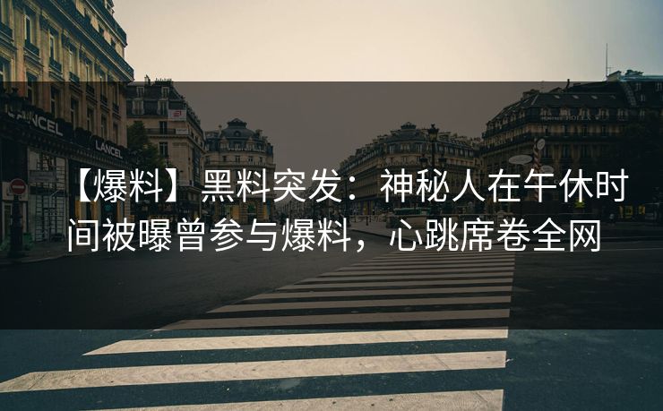 【爆料】黑料突发：神秘人在午休时间被曝曾参与爆料，心跳席卷全网