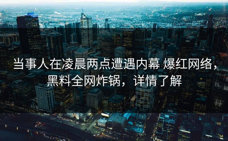 当事人在凌晨两点遭遇内幕 爆红网络，黑料全网炸锅，详情了解