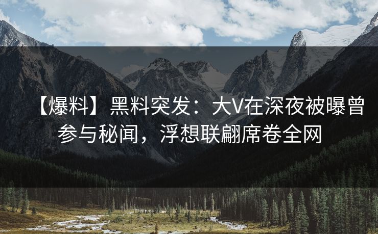 【爆料】黑料突发:大V在深夜被曝曾参与秘闻,浮想联翩席卷全网 【爆料】黑料突发:大V在深夜被曝曾参与秘闻,浮想联翩席卷全网