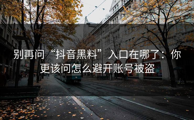 别再问“抖音黑料”入口在哪了:你更该问怎么避开账号被盗 别再问“抖音黑料”入口在哪了:你更该问怎么避开账号被盗