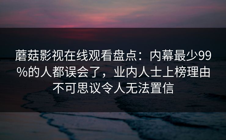 蘑菇影视在线观看盘点：内幕最少99%的人都误会了，业内人士上榜理由不可思议令人无法置信