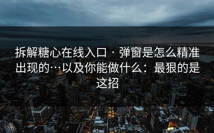 拆解糖心在线入口 · 弹窗是怎么精准出现的…以及你能做什么:最狠的是这招 拆解糖心在线入口 · 弹窗是怎么精准出现的…以及你能做什么:最狠的是这招