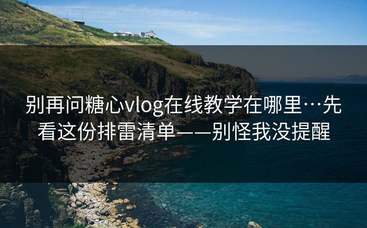 别再问糖心vlog在线教学在哪里…先看这份排雷清单——别怪我没提醒 别再问糖心vlog在线教学在哪里…先看这份排雷清单——别怪我没提醒
