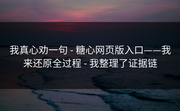 我真心劝一句 - 糖心网页版入口——我来还原全过程 - 我整理了证据链