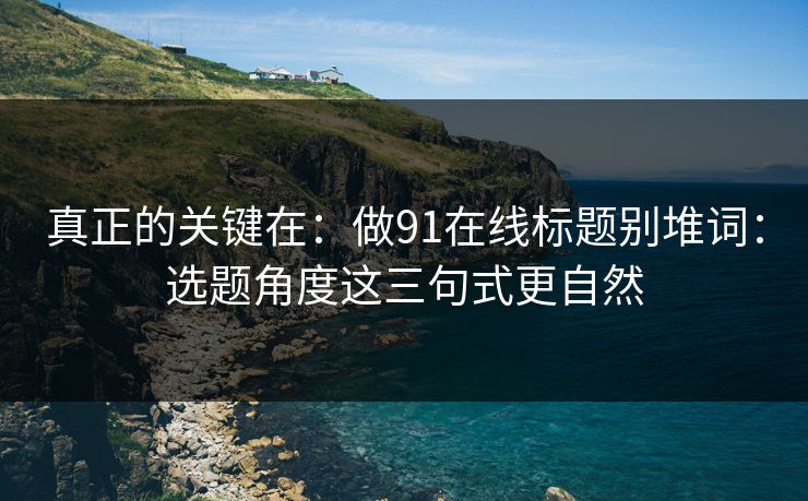 真正的关键在:做91在线标题别堆词:选题角度这三句式更自然 真正的关键在:做91在线标题别堆词:选题角度这三句式更自然