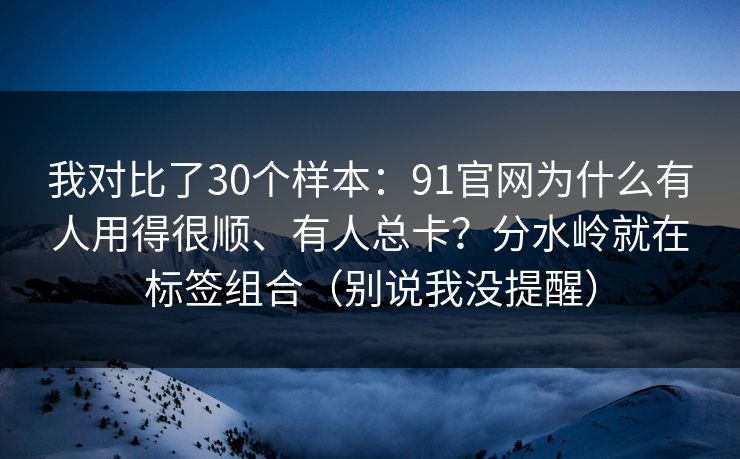 我对比了30个样本:91官网为什么有人用得很顺、有人总卡?分水岭就在标签组合(别说我没提醒) 我对比了30个样本:91官网为什么有人用得很顺、有人总卡?分水岭就在标签组合(别说我没提醒)