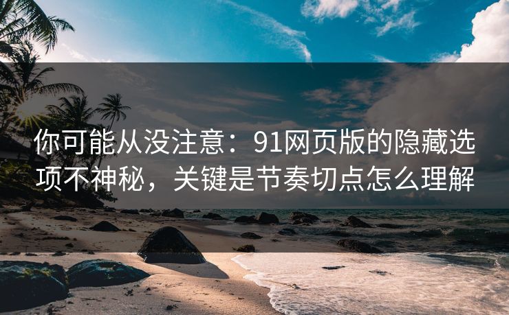 你可能从没注意：91网页版的隐藏选项不神秘，关键是节奏切点怎么理解