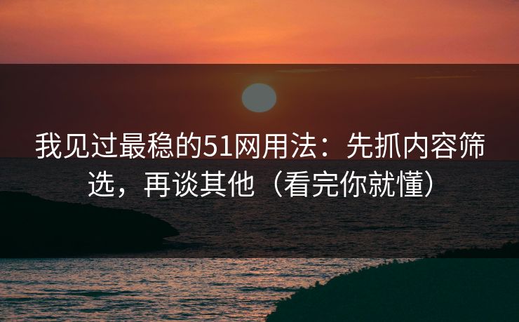 我见过最稳的51网用法：先抓内容筛选，再谈其他（看完你就懂）