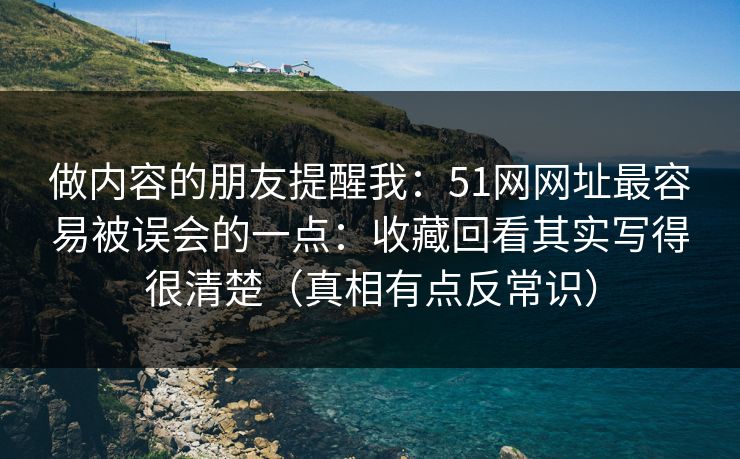做内容的朋友提醒我:51网网址最容易被误会的一点:收藏回看其实写得很清楚(真相有点反常识) 做内容的朋友提醒我:51网网址最容易被误会的一点:收藏回看其实写得很清楚(真相有点反常识)