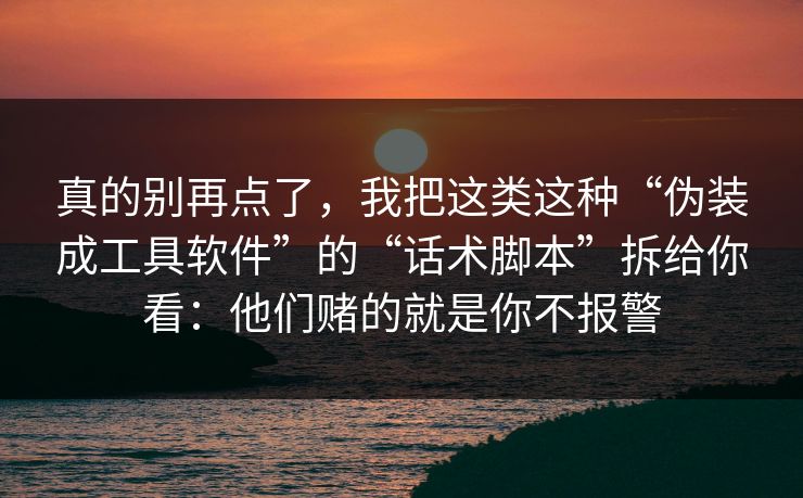 真的别再点了,我把这类这种“伪装成工具软件”的“话术脚本”拆给你看:他们赌的就是你不报警 真的别再点了,我把这类这种“伪装成工具软件”的“话术脚本”拆给你看:他们赌的就是你不报警