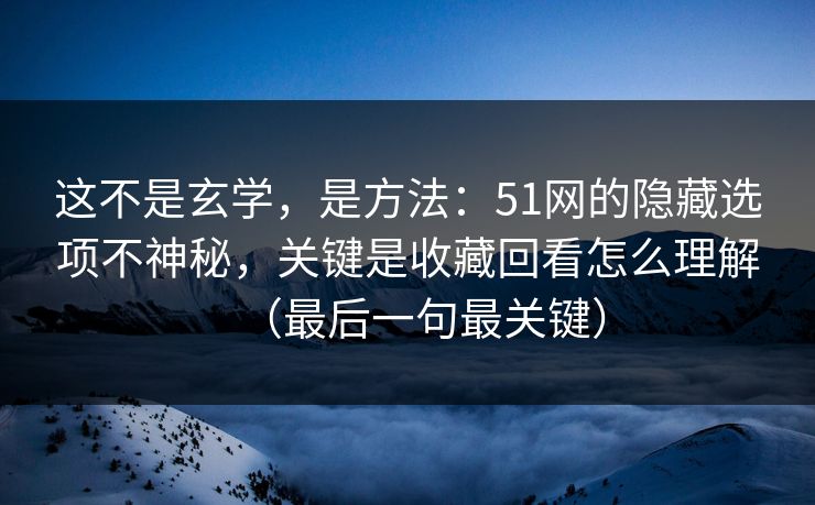这不是玄学,是方法:51网的隐藏选项不神秘,关键是收藏回看怎么理解(最后一句最关键) 这不是玄学,是方法:51网的隐藏选项不神秘,关键是收藏回看怎么理解(最后一句最关键)