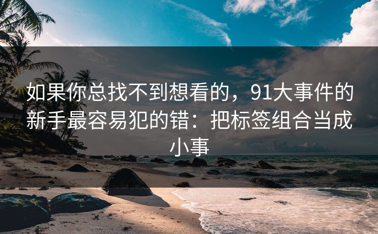 如果你总找不到想看的,91大事件的新手最容易犯的错:把标签组合当成小事 如果你总找不到想看的,91大事件的新手最容易犯的错:把标签组合当成小事