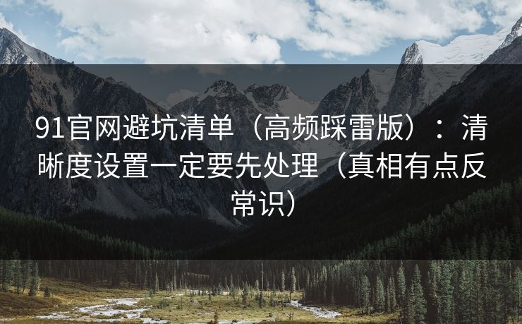 91官网避坑清单（高频踩雷版）：清晰度设置一定要先处理（真相有点反常识）