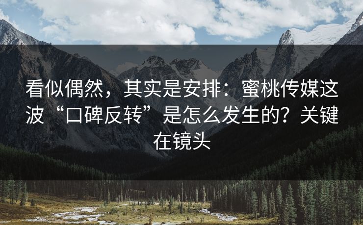 看似偶然，其实是安排：蜜桃传媒这波“口碑反转”是怎么发生的？关键在镜头