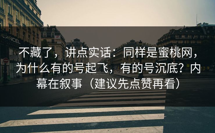 不藏了,讲点实话:同样是蜜桃网,为什么有的号起飞,有的号沉底?内幕在叙事(建议先点赞再看) 不藏了,讲点实话:同样是蜜桃网,为什么有的号起飞,有的号沉底?内幕在叙事(建议先点赞再看)