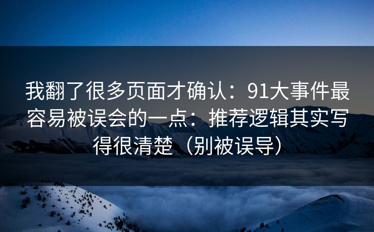 我翻了很多页面才确认：91大事件最容易被误会的一点：推荐逻辑其实写得很清楚（别被误导）