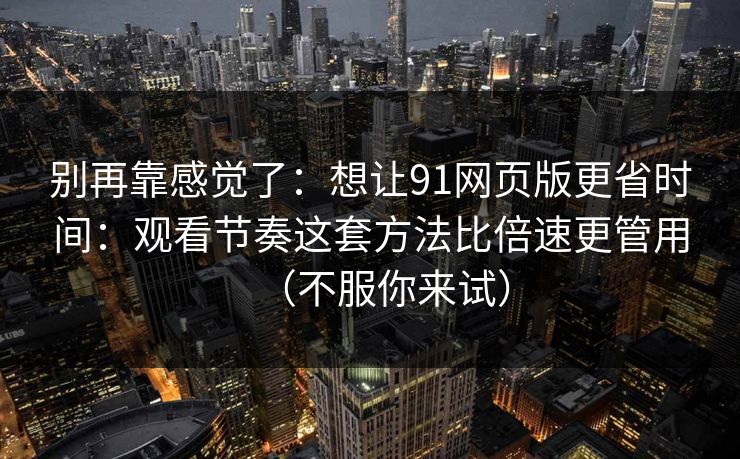 别再靠感觉了：想让91网页版更省时间：观看节奏这套方法比倍速更管用（不服你来试）