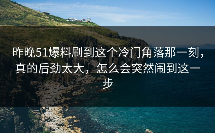 昨晚51爆料刷到这个冷门角落那一刻，真的后劲太大，怎么会突然闹到这一步